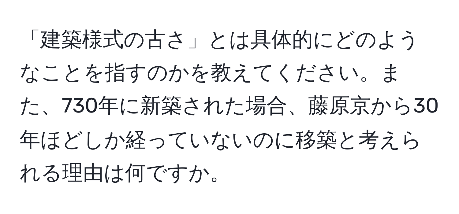 「建築様式の古さ」とは具体的にどのようなことを指すのかを教えてください。また、730年に新築された場合、藤原京から30年ほどしか経っていないのに移築と考えられる理由は何ですか。