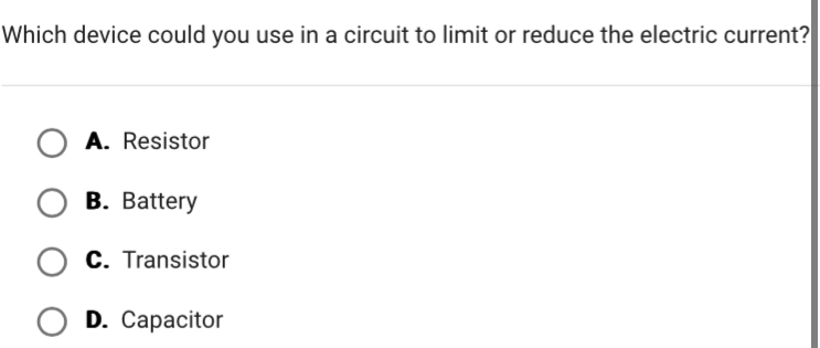 Which device could you use in a circuit to limit or reduce the electric current?
A. Resistor
B. Battery
C. Transistor
D. Capacitor