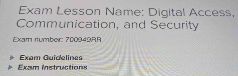 Exam Lesson Name: Digital Access, 
Communication, and Security 
Exam number: 700949RR 
Exam Guidelines 
Exam Instructions