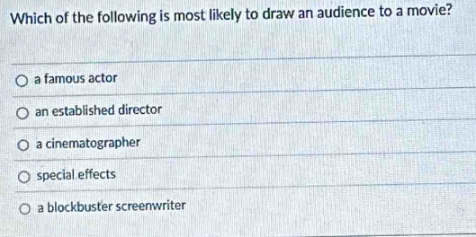 Which of the following is most likely to draw an audience to a movie?
a famous actor
an established director
a cinematographer
special effects
a blockbuster screenwriter