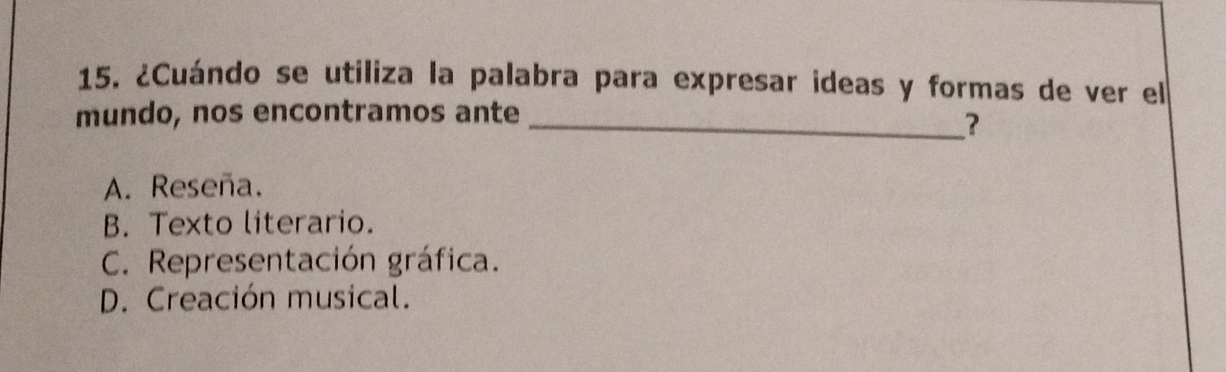 ¿Cuándo se utiliza la palabra para expresar ideas y formas de ver el
mundo, nos encontramos ante
_?
A. Reseña.
B. Texto literario.
C. Representación gráfica.
D. Creación musical.