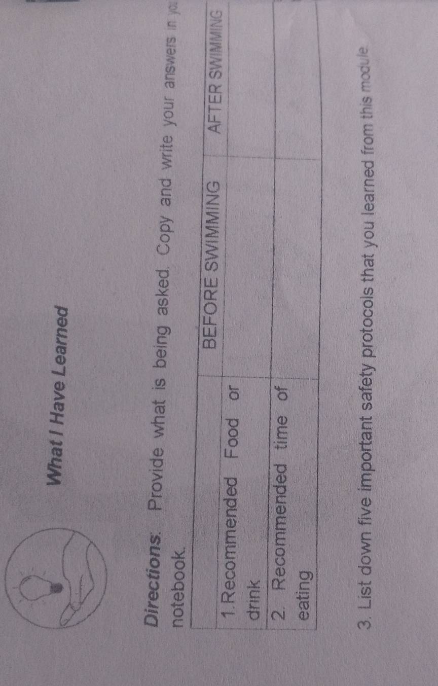 What I Have Learned 
Directions: Provide what is being asked. Copy and write your answers in you 
notebook. 
3. List down five important safety protocols that you learned from this module