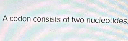 A codon consists of two nucleotides.