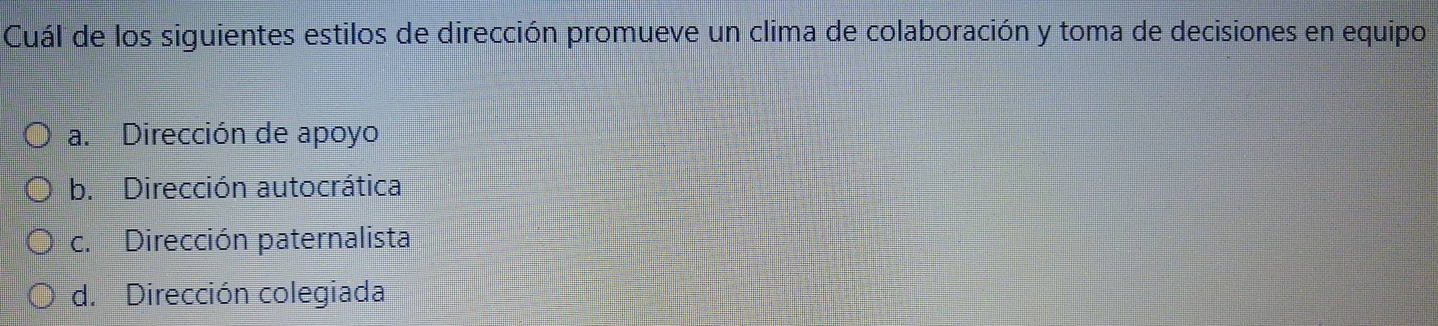 Cuál de los siguientes estilos de dirección promueve un clima de colaboración y toma de decisiones en equipo
a. Dirección de apoyo
b. Dirección autocrática
c. Dirección paternalista
d. Dirección colegiada