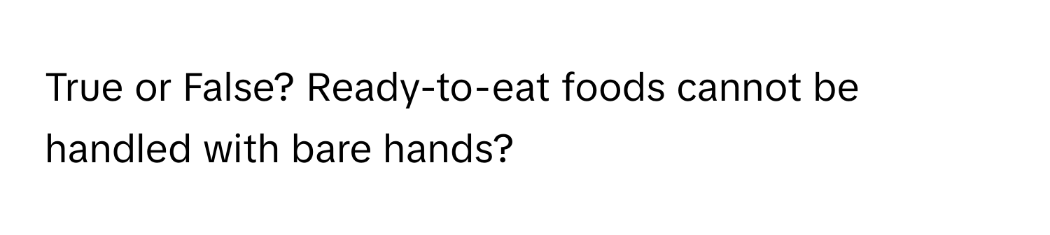 True or False? Ready-to-eat foods cannot be handled with bare hands?