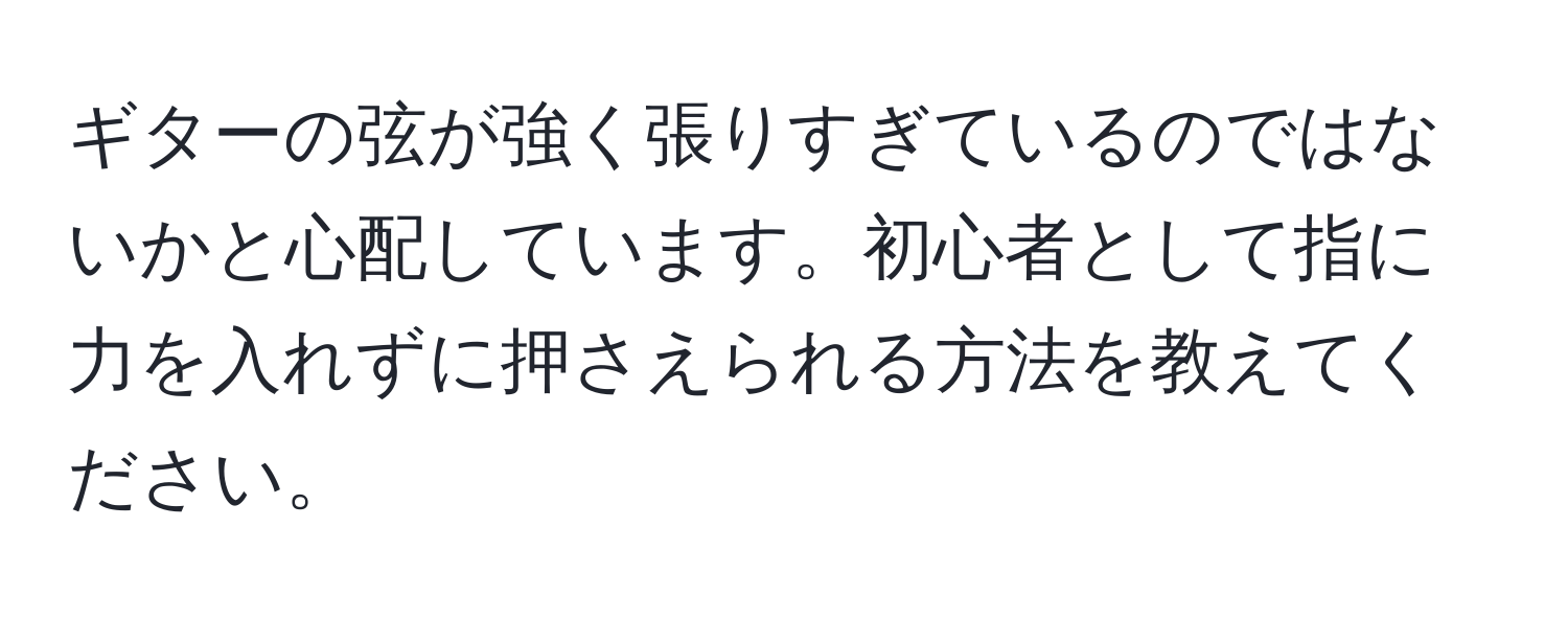 ギターの弦が強く張りすぎているのではないかと心配しています。初心者として指に力を入れずに押さえられる方法を教えてください。