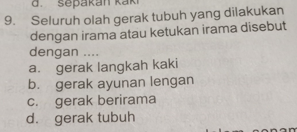 sepakan kaki
9. Seluruh olah gerak tubuh yang dilakukan
dengan irama atau ketukan irama disebut
dengan ....
a. gerak langkah kaki
b. gerak ayunan lengan
c. gerak berirama
d. gerak tubuh