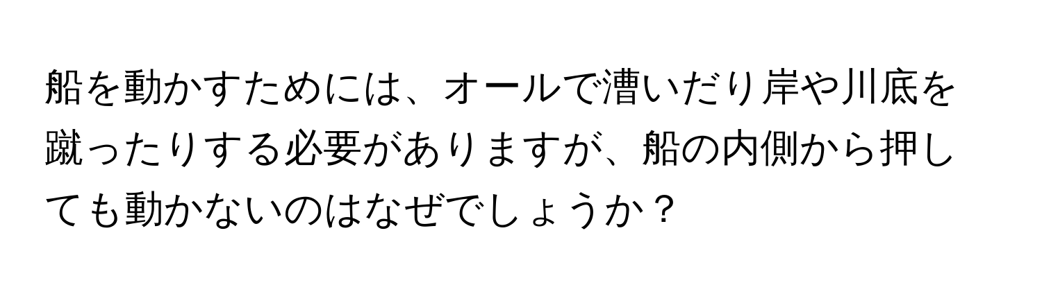 船を動かすためには、オールで漕いだり岸や川底を蹴ったりする必要がありますが、船の内側から押しても動かないのはなぜでしょうか？