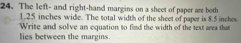 The left- and right-hand margins on a sheet of paper are both
1.25 inches wide. The total width of the sheet of paper is 8.5 inches. 
Write and solve an equation to find the width of the text area that 
lies between the margins.