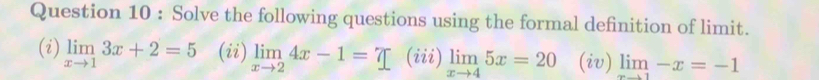 Solve the following questions using the formal definition of limit.
(i) limlimits _xto 13x+2=5 (ii) limlimits _xto 24x-1=7 (iii) limlimits _xto 45x=20 (iv) limlimits _xto 1-x=-1