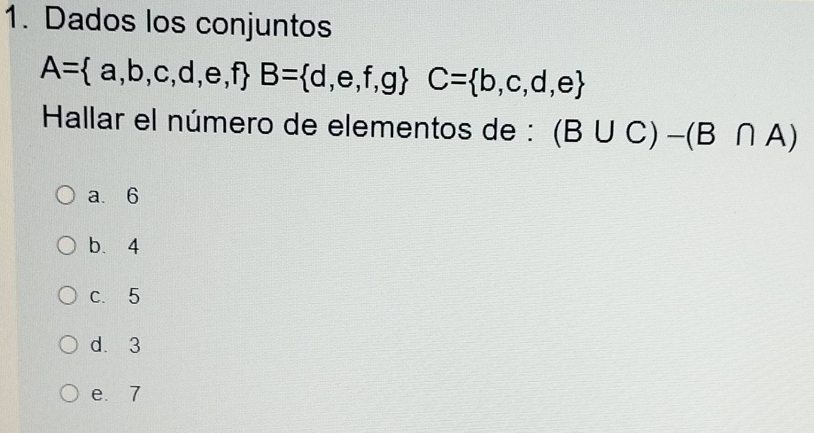 Dados los conjuntos
A= a,b,c,d,e,f B= d,e,f,g C= b,c,d,e
Hallar el número de elementos de : (B∪ C)-(B∩ A)
a. 6
b. 4
c. 5
d. 3
e. 7