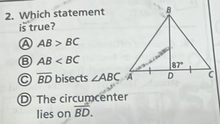 Which statement
is true?
A AB>BC
B AB
C overline BD bisects ∠ ABC
D The circumcenter
lies on overline BD.