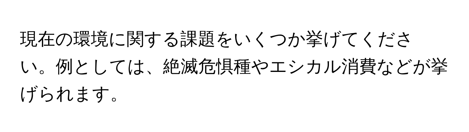 現在の環境に関する課題をいくつか挙げてください。例としては、絶滅危惧種やエシカル消費などが挙げられます。