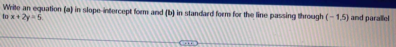 Write an equation (a) in slope-intercept form and (b) in standard form for the line passing through 
to x+2y=5. (-1,5) and parallel