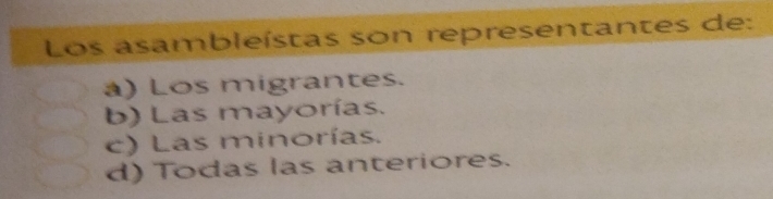 Los asambleístas son representantes de:
a) Los migrantes.
b) Las mayorías.
c) Las minorías.
d) Todas las anteriores.