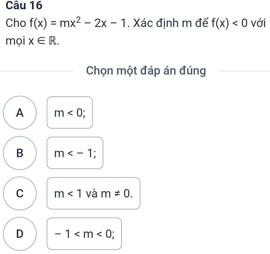 Cho f(x)=mx^2-2x-1. Xác định m để f(x)<0</tex> với
mọi x∈ R. 
Chọn một đáp án đúng
A m<0</tex>;
B m ;
C m<1</tex> và m!= 0.
D -1 ;