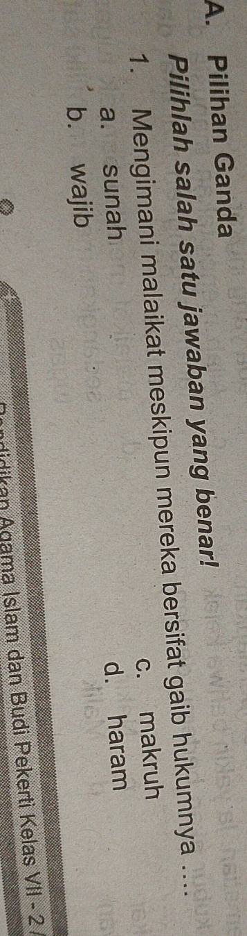 Pilihan Ganda
Pilihlah salah satu jawaban yang benar!
1. Mengimani malaikat meskipun mereka bersifat gaib hukumnya …...
a. sunah c. makruh
d. haram
b. wajib
didikan Agama Islam dan Budi Pekerti Kelas V||-2