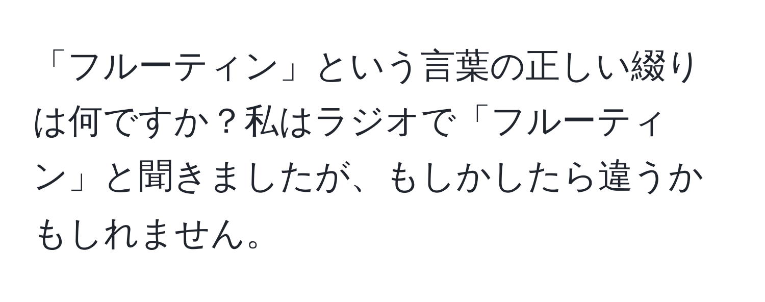 「フルーティン」という言葉の正しい綴りは何ですか？私はラジオで「フルーティン」と聞きましたが、もしかしたら違うかもしれません。