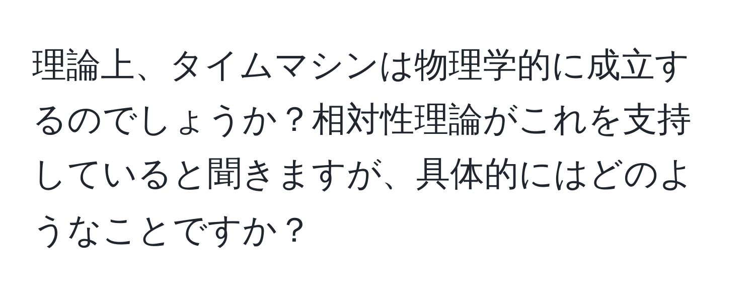 理論上、タイムマシンは物理学的に成立するのでしょうか？相対性理論がこれを支持していると聞きますが、具体的にはどのようなことですか？