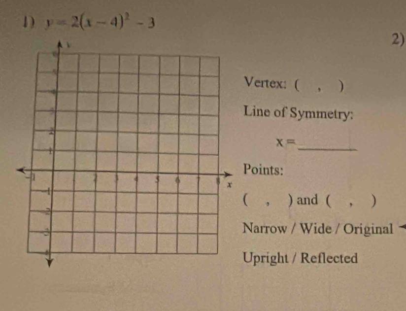 y=2(x-4)^2-3
2)
Vertex: ( , )
Line of Symmetry:
_
x=
Points:
( ， ) and ( , )
Narrow / Wide / Original
Upright / Reflected