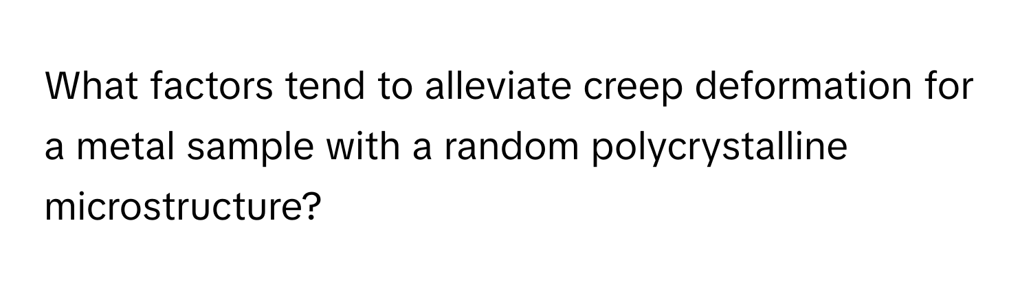 What factors tend to alleviate creep deformation for a metal sample with a random polycrystalline microstructure?