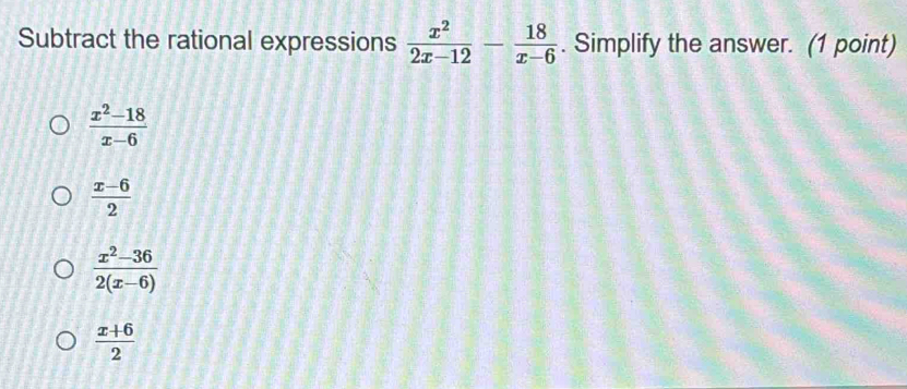 Subtract the rational expressions  x^2/2x-12 - 18/x-6 . Simplify the answer. (1 point)
 (x^2-18)/x-6 
 (x-6)/2 
 (x^2-36)/2(x-6) 
 (x+6)/2 