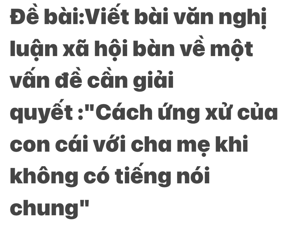 Đề bài:Viết bài văn nghị 
luận xã hội bàn về một 
vấn đề cần giải 
:quyết :"Cách ứng xử của 
con cái với cha mẹ khi 
không có tiếng nói 
chung"