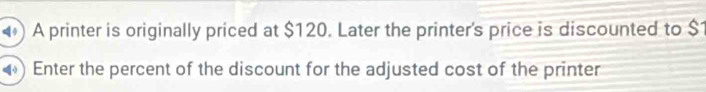 A printer is originally priced at $120. Later the printer's price is discounted to $1
Enter the percent of the discount for the adjusted cost of the printer