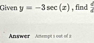 Given y=-3sec (x) , find  d/d 
Answer Attempt 1 out of 2