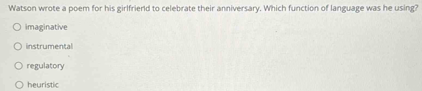 Watson wrote a poem for his girlfriend to celebrate their anniversary. Which function of language was he using?
imaginative
instrumental
regulatory
heuristic