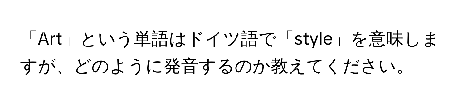 「Art」という単語はドイツ語で「style」を意味しますが、どのように発音するのか教えてください。