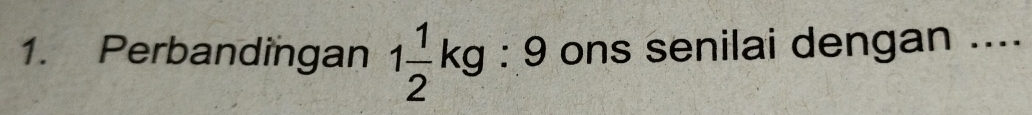 Perbandingan 1 1/2 kg:9 ons senilai dengan ....