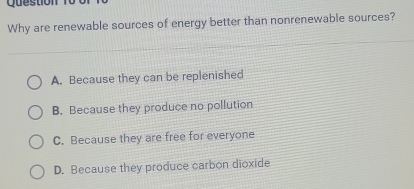 Why are renewable sources of energy better than nonrenewable sources?
A. Because they can be replenished
B. Because they produce no pollution
C. Because they are free for everyone
D. Because they produce carbon dioxide