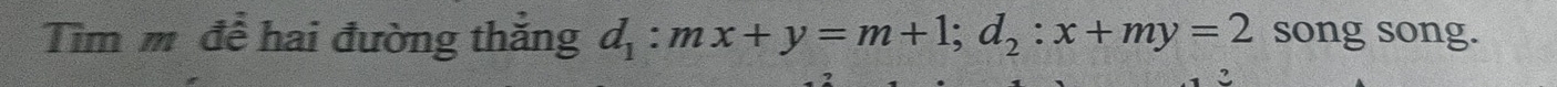 Tìm m để hai đường thăng d_1:mx+y=m+1; d_2:x+my=2 song song. 
2