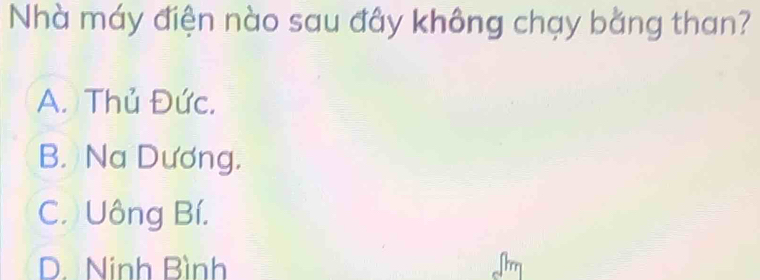 Nhà máy điện nào sau đây không chạy bằng than?
A. Thủ Đức.
B. Na Dương.
C. Uông Bí.
D. Ninh Bình