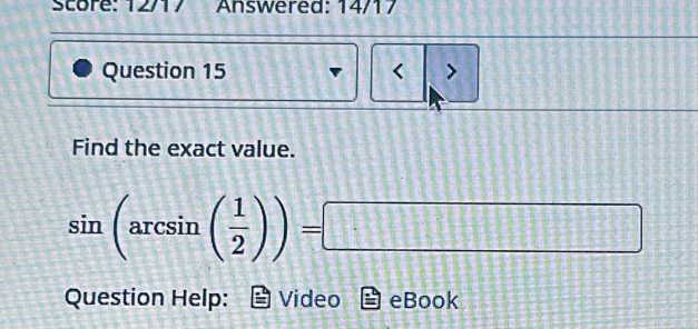 Score: 12/17 Answered: 14/17 
Question 15 < > 
Find the exact value.
sin (arcsin ( 1/2 ))=□
Question Help: Video eBook