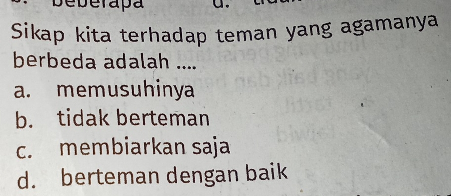 Deberapa
Sikap kita terhadap teman yang agamanya
berbeda adalah ....
a. memusuhinya
b. tidak berteman
c. membiarkan saja
d. berteman dengan baik