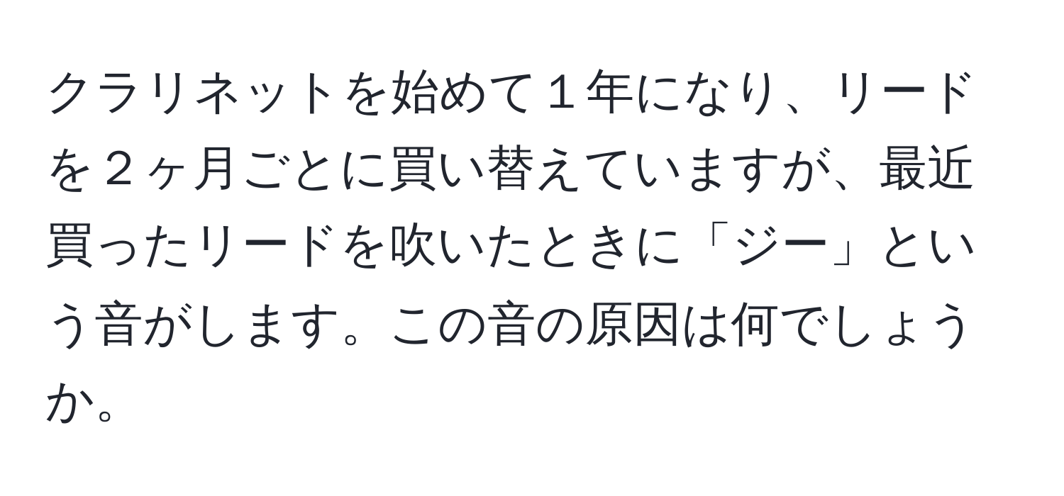 クラリネットを始めて１年になり、リードを２ヶ月ごとに買い替えていますが、最近買ったリードを吹いたときに「ジー」という音がします。この音の原因は何でしょうか。