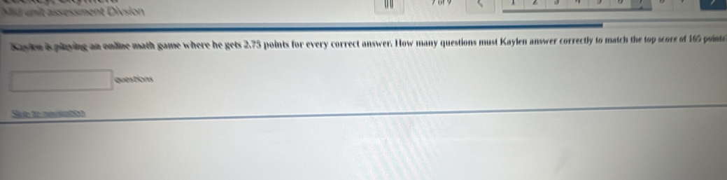 Midunit assessment Divsion 
D u 
Kaylen is playing an online math game where he gets 2.75 points for every correct answer. How many questions must Kaylen answer correctly to match the top score of 16 pon 
questions 
Sot to neriatot