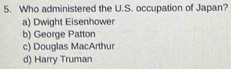 Who administered the U.S. occupation of Japan?
a) Dwight Eisenhower
b) George Patton
c) Douglas MacArthur
d) Harry Truman