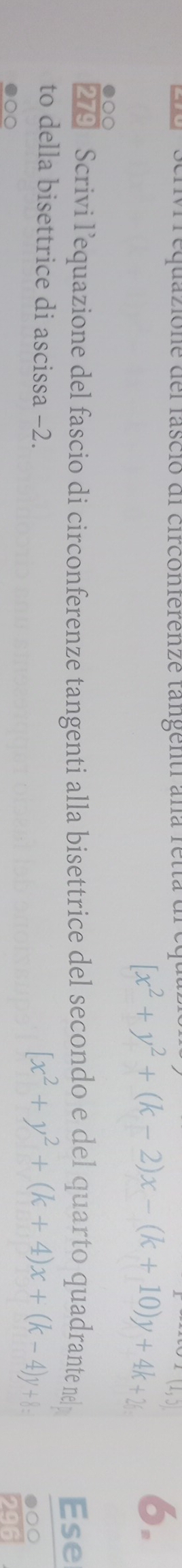 equazione del lasció dl circonferenze tangentr ana rett a .
[x^2+y^2+(k-2)x-(k+10)y+4k+2 6.
●○○
279 Scrivi l’equazione del fascio di circonferenze tangenti alla bisettrice del secondo e del quarto quadrante n Ese
to della bisettrice di ascissa −2.
[x^2+y^2+(k+4)x+(k-4)y+8= ●○○
29