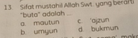 Sifat mustahil Allah Swt. yang berarti
"buta" adalah
a. mautun c. ‘ajzun
b. umyun d bukmun