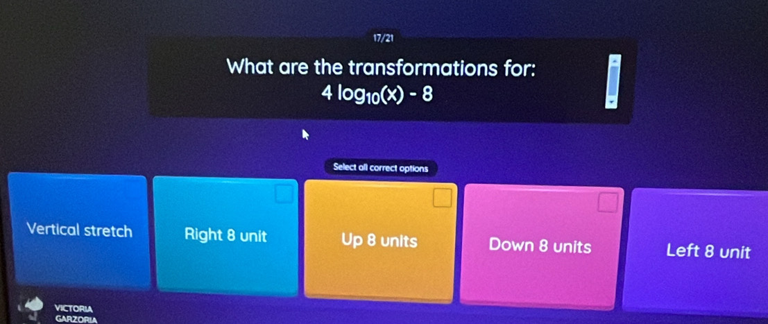 17/21
What are the transformations for:
4log _10(x)-8
Select all correct options
Vertical stretch Right 8 unit Up 8 units Down 8 units Left 8 unit
VICTORIA
GARZORIA