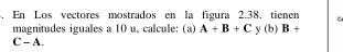 En Los vectores mostrados en la figura 2.38. tienen C 
magnitudes iguales a 10 u, calcule: (a) A+B+C y (b) B+
C-A.