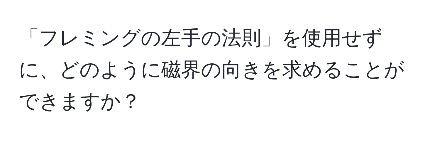 「フレミングの左手の法則」を使用せずに、どのように磁界の向きを求めることができますか？