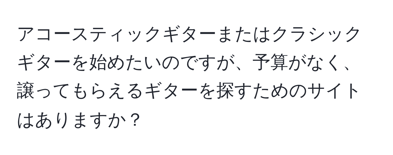 アコースティックギターまたはクラシックギターを始めたいのですが、予算がなく、譲ってもらえるギターを探すためのサイトはありますか？