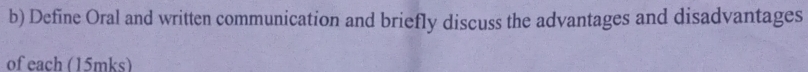 Define Oral and written communication and briefly discuss the advantages and disadvantages 
of each (15mks)