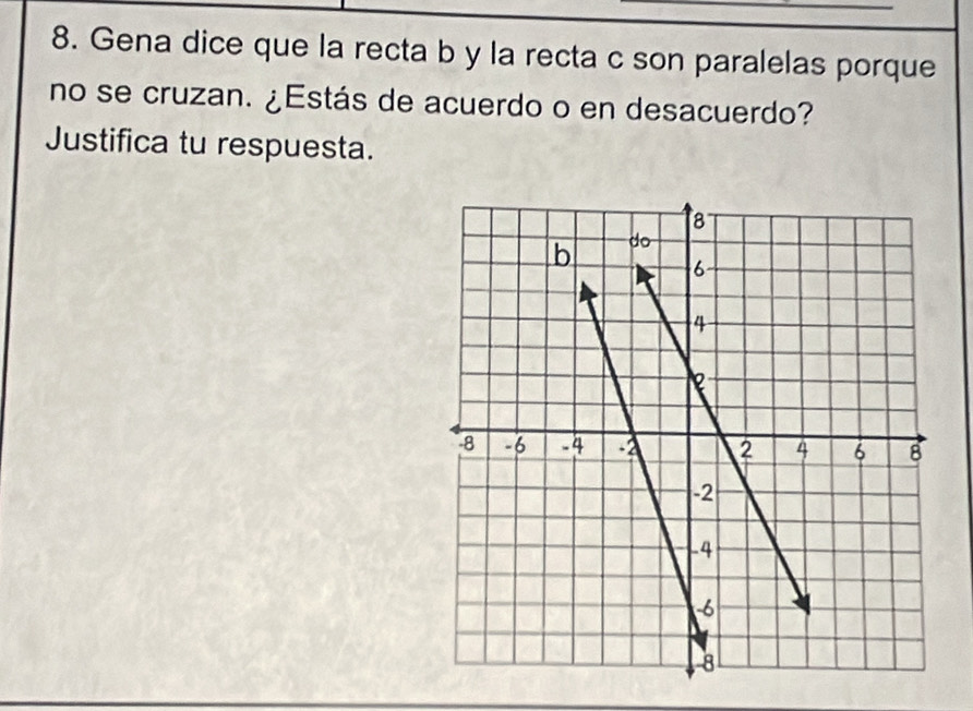 Gena dice que la recta b y la recta c son paralelas porque 
no se cruzan. ¿Estás de acuerdo o en desacuerdo? 
Justifica tu respuesta.