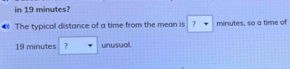 in 19 minutes? 
The typical distance of a time from the mean is ? minutes, so a time of
19 minutes ? unusual.