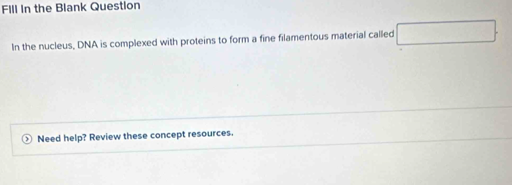 FIll In the Blank Question 
In the nucleus, DNA is complexed with proteins to form a fine filamentous material called° 
Need help? Review these concept resources.